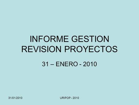 31/01/2010URIPOP - 2010 INFORME GESTION REVISION PROYECTOS 31 – ENERO - 2010.