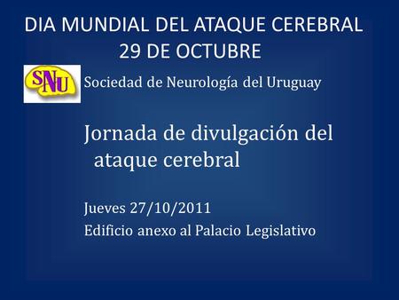 DIA MUNDIAL DEL ATAQUE CEREBRAL 29 DE OCTUBRE Sociedad de Neurología del Uruguay Jornada de divulgación del ataque cerebral Jueves 27/10/2011 Edificio.