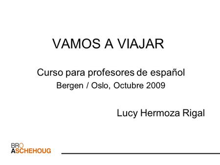 VAMOS A VIAJAR Curso para profesores de español Bergen / Oslo, Octubre 2009 Lucy Hermoza Rigal.