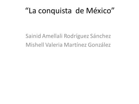 “La conquista de México” Sainid Amellali Rodríguez Sánchez Mishell Valeria Martínez González.
