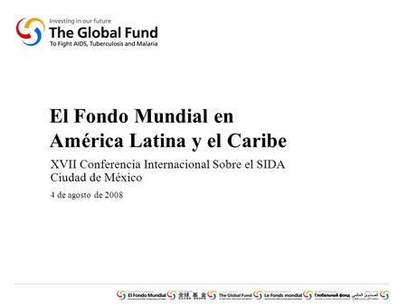 El Fondo Mundial en América Latina y el Caribe XVII Conferencia Internacional Sobre el SIDA Ciudad de México 4 de agosto de 2008.