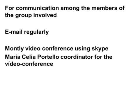 For communication among the members of the group involved E-mail regularly Montly video conference using skype Maria Celia Portello coordinator for the.