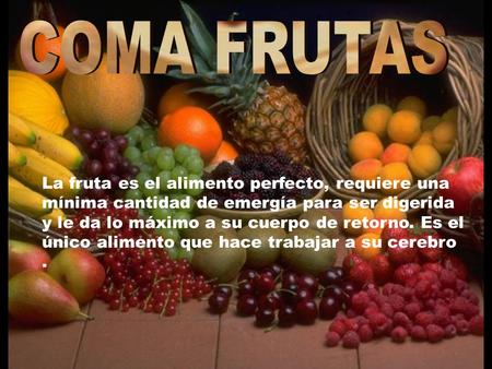 La fruta es el alimento perfecto, requiere una mínima cantidad de emergía para ser digerida y le da lo máximo a su cuerpo de retorno. Es el único alimento.