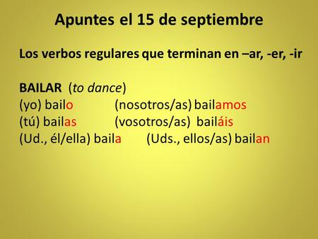 Apuntes el 15 de septiembre Los verbos regulares que terminan en –ar, -er, -ir BAILAR (to dance) (yo) bailo(nosotros/as) bailamos (tú) bailas(vosotros/as)