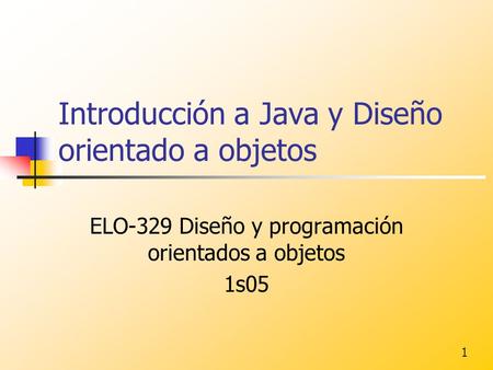1 Introducción a Java y Diseño orientado a objetos ELO-329 Diseño y programación orientados a objetos 1s05.
