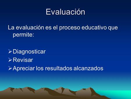 Evaluación La evaluación es el proceso educativo que permite:  Diagnosticar  Revisar  Apreciar los resultados alcanzados.