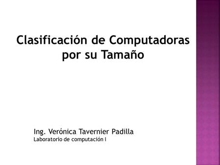 Clasificación de Computadoras por su Tamaño Ing. Verónica Tavernier Padilla Laboratorio de computación I.