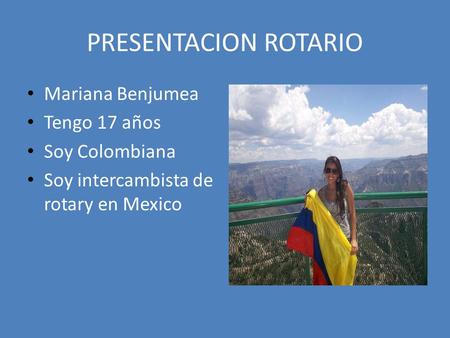 PRESENTACION ROTARIO Mariana Benjumea Tengo 17 años Soy Colombiana