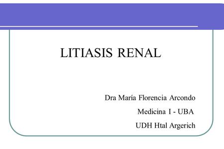 LITIASIS RENAL Dra María Florencia Arcondo Medicina I - UBA