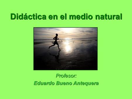 Didáctica en el medio natural Profesor: Eduardo Bueno Antequera.