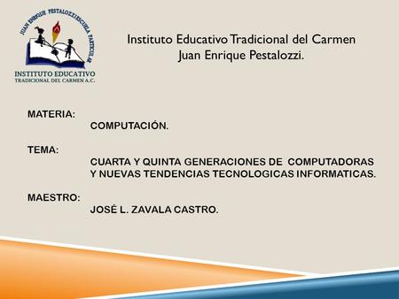 Instituto Educativo Tradicional del Carmen Juan Enrique Pestalozzi. MATERIA: COMPUTACIÓN. TEMA: CUARTA Y QUINTA GENERACIONES DE COMPUTADORAS Y NUEVAS TENDENCIAS.