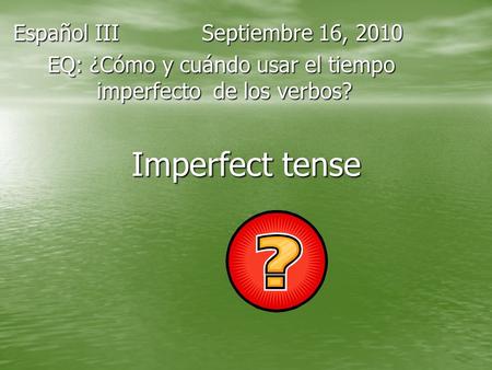 Imperfect tense Español III Septiembre 16, 2010 EQ: ¿Cómo y cuándo usar el tiempo imperfecto de los verbos? EQ: ¿Cómo y cuándo usar el tiempo imperfecto.