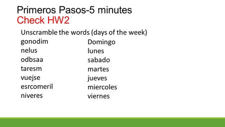 Primeros Pasos-5 minutes Check HW2 Unscramble the words (days of the week) gonodim nelus odbsaa taresm vuejse esrcomeril niveres Domingo lunes sabado martes.
