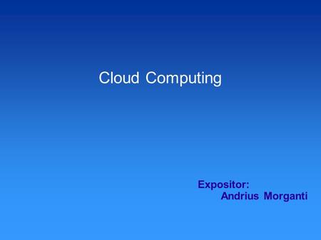 Cloud Computing Expositor: Andrius Morganti. Cloud Computing Cloud Computing Nube, Internet Abstracción de detalles Uso de TI Cloud computing = Computar.