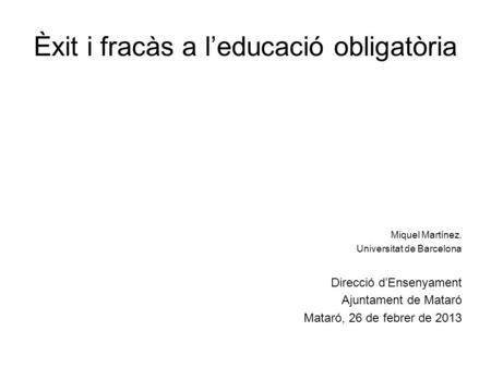 Èxit i fracàs a l’educació obligatòria Miquel Martínez. Universitat de Barcelona Direcció d’Ensenyament Ajuntament de Mataró Mataró, 26 de febrer de 2013.