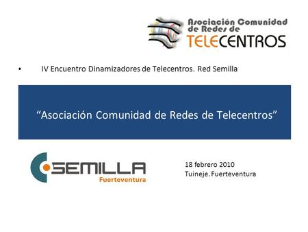 “Asociación Comunidad de Redes de Telecentros” IV Encuentro Dinamizadores de Telecentros. Red Semilla 18 febrero 2010 Tuineje. Fuerteventura.