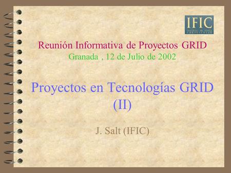 Reunión Informativa de Proyectos GRID Granada, 12 de Julio de 2002 Proyectos en Tecnologías GRID (II) J. Salt (IFIC)