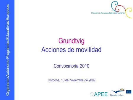 Organismo Autónomo Programas Educativos Europeos Grundtvig Acciones de movilidad Convocatoria 2010 Córdoba, 10 de noviembre de 2009.