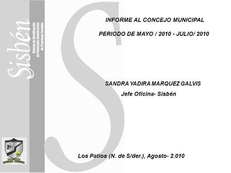 INFORME AL CONCEJO MUNICIPAL PERIODO DE MAYO / 2010 - JULIO/ 2010 SANDRA YADIRA MARQUEZ GALVIS Jefe Oficina- Sisbén Los Patios (N. de S/der.), Agosto-
