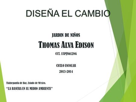 DISEÑA EL CAMBIO JARDIN DE NIÑOS T HOMAS A LVA E DISON CCT. 15PJN6128G CICILO ESCOLAR 2013-2014 Tlalnepantla de Baz, Estado de México. “LA BASURA EN EL.