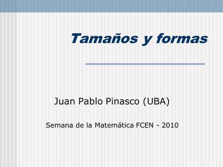 Tamaños y formas Juan Pablo Pinasco (UBA) Semana de la Matemática FCEN - 2010.