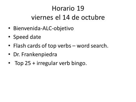 Horario 19 viernes el 14 de octubre Bienvenida-ALC-objetivo Speed date Flash cards of top verbs – word search. Dr. Frankenpiedra Top 25 + irregular verb.
