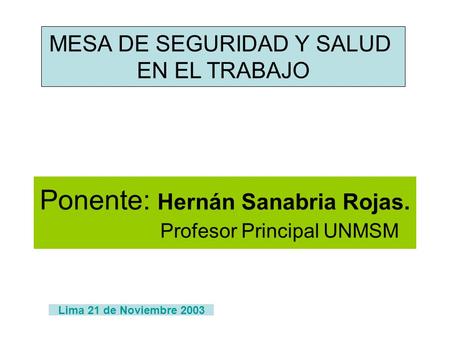 Ponente: Hernán Sanabria Rojas. Profesor Principal UNMSM MESA DE SEGURIDAD Y SALUD EN EL TRABAJO Lima 21 de Noviembre 2003.