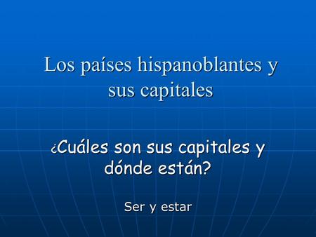 Los países hispanoblantes y sus capitales ¿ Cuáles son sus capitales y dónde están? Ser y estar.