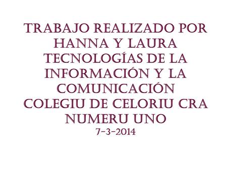 TRABAJO REALIZADO POR HANNA Y LAURA tecnologías de la información y la comunicación COLEGIU DE CELORIU CRA NUMERU UNO 7-3-2014.