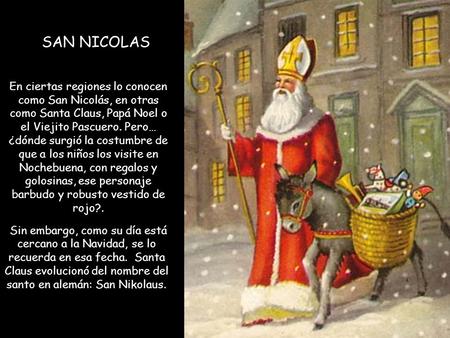 SAN NICOLAS En ciertas regiones lo conocen como San Nicolás, en otras como Santa Claus, Papá Noel o el Viejito Pascuero. Pero… ¿dónde surgió la costumbre.