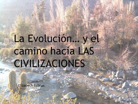 El inicio y el nacimiento de LAS CIVILIZACIONES La Evolución… y el camino hacia LAS CIVILIZACIONES Elizabeth Salinas.