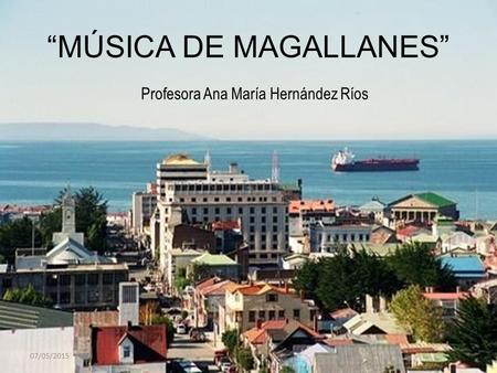 “MÚSICA DE MAGALLANES” Profesora Ana María Hernández Ríos 07/05/2015.
