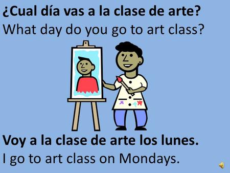 ¿Cual día vas a la clase de arte? What day do you go to art class? Voy a la clase de arte los lunes. I go to art class on Mondays.