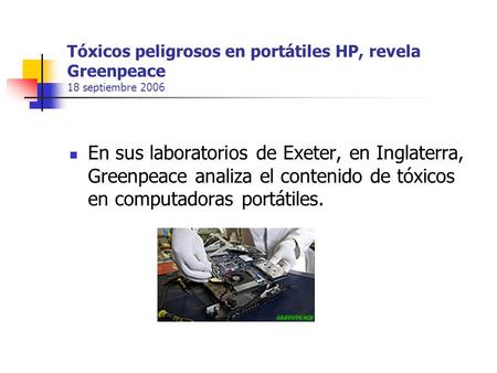 Tóxicos peligrosos en portátiles HP, revela Greenpeace 18 septiembre 2006 En sus laboratorios de Exeter, en Inglaterra, Greenpeace analiza el contenido.