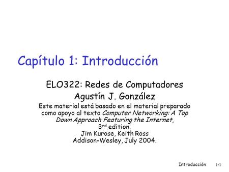 Introducción1-1 Capítulo 1: Introducción ELO322: Redes de Computadores Agustín J. González Este material está basado en el material preparado como apoyo.