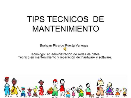 TIPS TECNICOS DE MANTENIMIENTO Brahyan Ricardo Puerta Vanegas Tecnólogo en administración de redes de datos Técnico en mantenimiento y reparación del hardware.