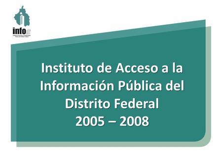Instituto de Acceso a la Información Pública del Distrito Federal 2005 – 2008.