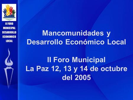 Mancomunidades y Desarrollo Económico Local II Foro Municipal La Paz 12, 13 y 14 de octubre del 2005.
