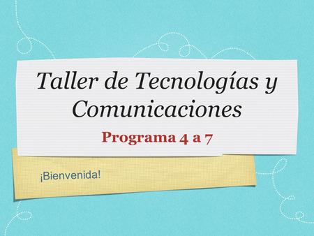 ¡Bienvenida! Taller de Tecnologías y Comunicaciones Programa 4 a 7.