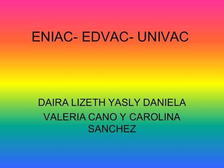 ENIAC- EDVAC- UNIVAC DAIRA LIZETH YASLY DANIELA VALERIA CANO Y CAROLINA SANCHEZ.