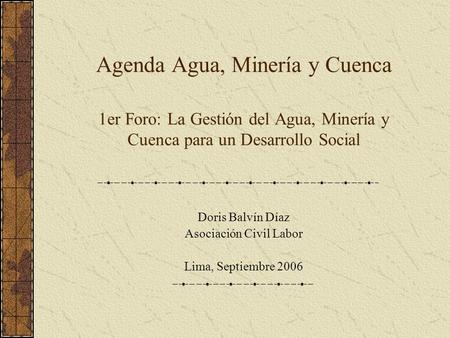 Agenda Agua, Minería y Cuenca 1er Foro: La Gestión del Agua, Minería y Cuenca para un Desarrollo Social Doris Balvín Díaz Asociación Civil Labor Lima,