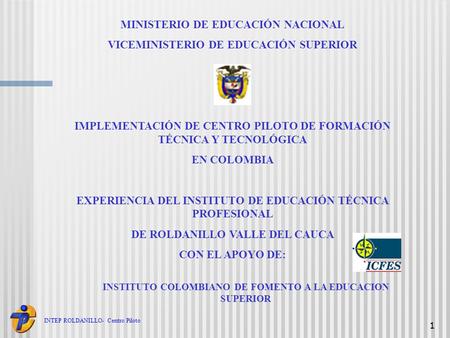 INTEP ROLDANILLO- Centro Piloto 1 MINISTERIO DE EDUCACIÓN NACIONAL VICEMINISTERIO DE EDUCACIÓN SUPERIOR IMPLEMENTACIÓN DE CENTRO PILOTO DE FORMACIÓN TÉCNICA.
