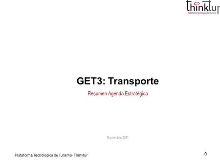 Plataforma Tecnológica de Turismo- Thinktur 0 GET3: Transporte Resumen Agenda Estratégica Noviembre 2011.