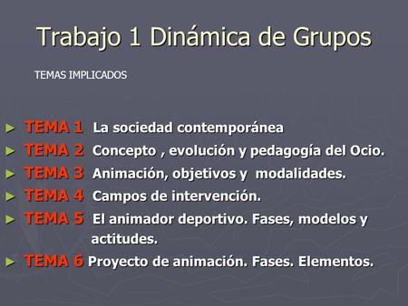Trabajo 1 Dinámica de Grupos ► TEMA 1 La sociedad contemporánea ► TEMA 2 Concepto, evolución y pedagogía del Ocio. ► TEMA 3 Animación, objetivos y modalidades.