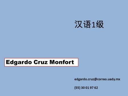 汉语1级 Edgardo Cruz Monfort edgardo.cruz@correo.uady.mx (55) 30 01 97 62.