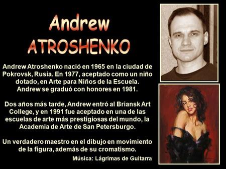 Andrew ATROSHENKO Andrew Atroshenko nació en 1965 en la ciudad de Pokrovsk, Rusia. En 1977, aceptado como un niño dotado, en Arte para Niños de la Escuela.