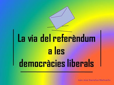 La via del referèndum a les democràcies liberals Juan Jose Ibarretxe Markuartu.
