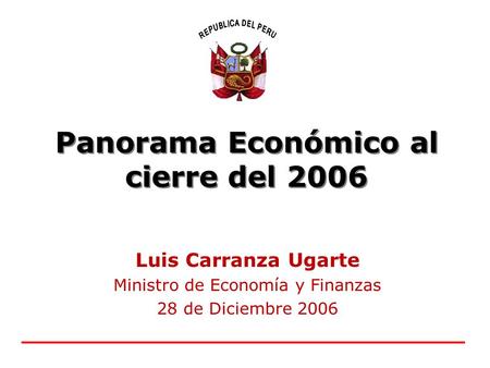 Panorama Económico al cierre del 2006 Luis Carranza Ugarte Ministro de Economía y Finanzas 28 de Diciembre 2006.