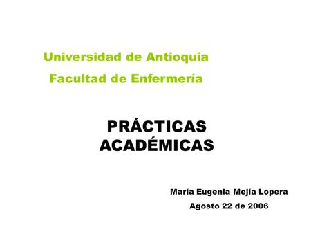 PRÁCTICAS ACADÉMICAS Universidad de Antioquia Facultad de Enfermería María Eugenia Mejía Lopera Agosto 22 de 2006.