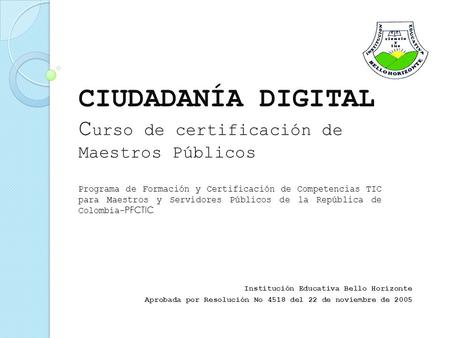 Institución Educativa Bello Horizonte Aprobada por Resolución No 4518 del 22 de noviembre de 2005 CIUDADANÍA DIGITAL C urso de certificación de Maestros.